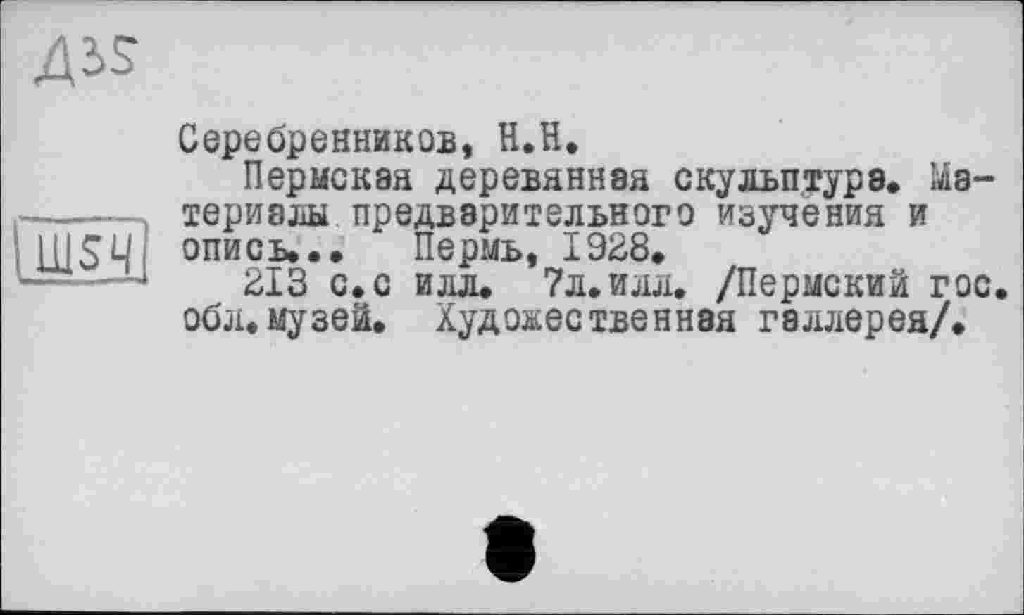 ﻿
Ш5Ч
Серебренников, Н.Н.
Пермская деревянная скульптура. Материалы предварительного изучения и опись... Пермь, 1928.
213 с.с илл. 7л.илл. /Пермский гос. обл.музей. Художественная галлерея/.